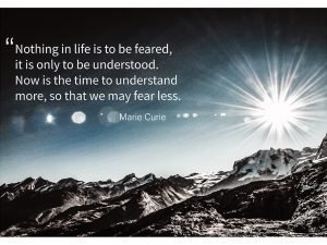 Nothing In Life Is To Be Feared, It Is Only To Be Understood..