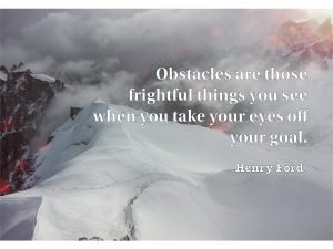 Obstacles Are Those Frightful Things You See When You Take Your Eyes Off Your Goal.
